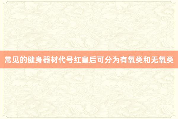 常见的健身器材代号红皇后可分为有氧类和无氧类